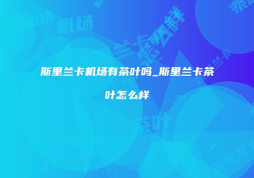 斯里兰卡机场有茶叶吗_斯里兰卡茶叶怎么样
