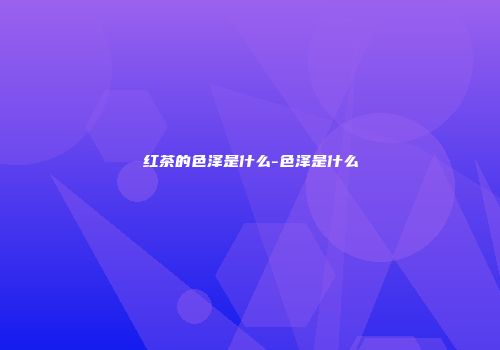 红茶的色泽是什么-色泽是什么