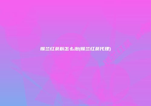 锡兰红茶粉怎么泡(锡兰红茶代理)