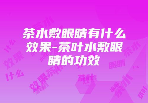 茶水敷眼睛有什么效果-茶叶水敷眼睛的功效