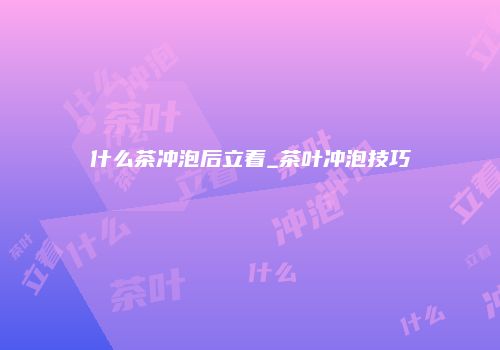什么茶冲泡后立着_茶叶冲泡技巧