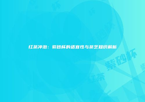 红茶冲泡：紫砂杯的适宜性与茶艺知识解析