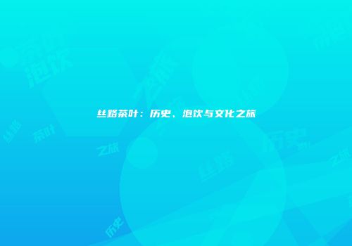 丝路茶叶：历史、泡饮与文化之旅