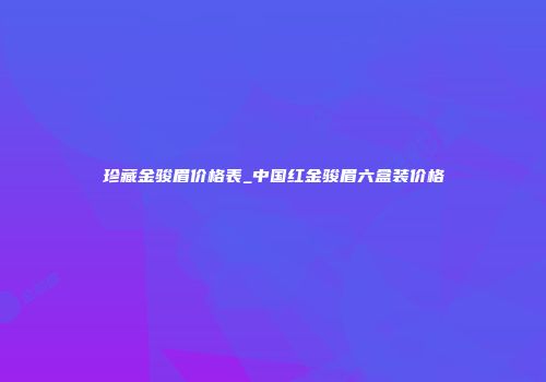 珍藏金骏眉价格表_中国红金骏眉六盒装价格