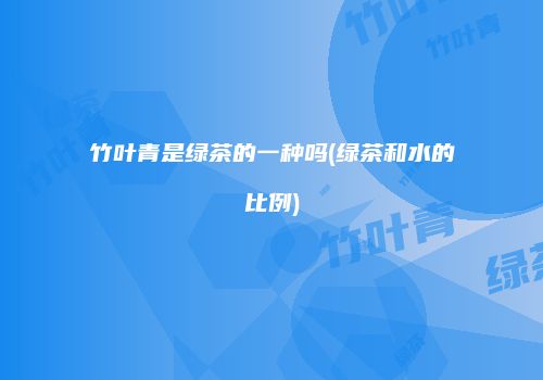 竹叶青是绿茶的一种吗(绿茶和水的比例)