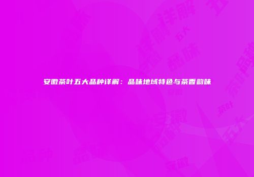 安徽茶叶五大品种详解：品味地域特色与茶香韵味