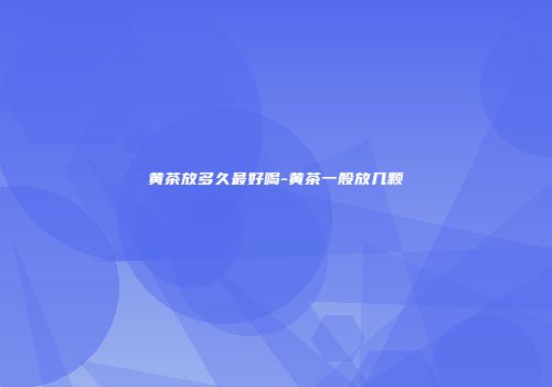 黄茶放多久最好喝-黄茶一般放几颗