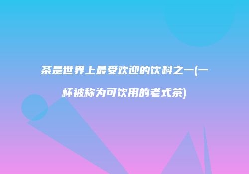 茶是世界上最受欢迎的饮料之一(一杯被称为可饮用的老式茶)