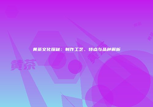 黄茶文化探秘：制作工艺、特点与品种解析
