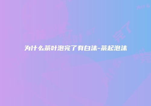 为什么茶叶泡完了有白沫-茶起泡沫