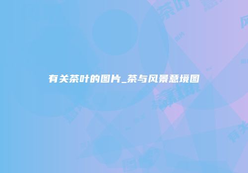 有关茶叶的图片_茶与风景意境图