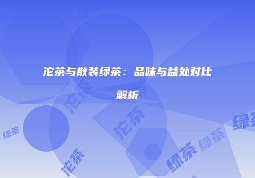 沱茶与散装绿茶：品味与益处对比解析