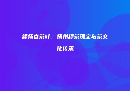 绿杨春茶叶：扬州绿茶瑰宝与茶文化传承
