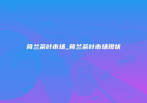 荷兰茶叶市场_荷兰茶叶市场现状