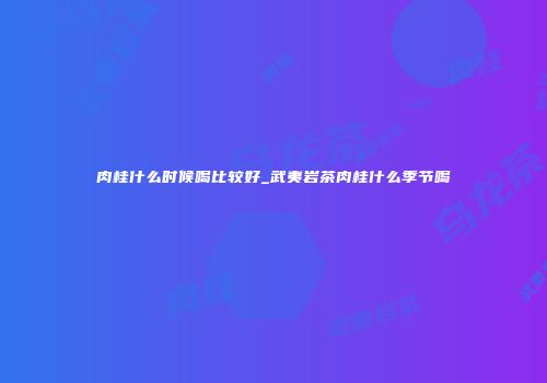 肉桂什么时候喝比较好_武夷岩茶肉桂什么季节喝