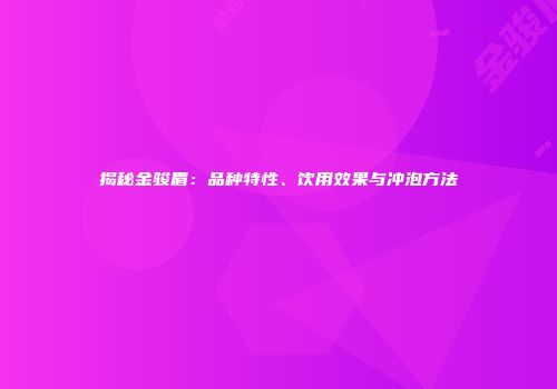 揭秘金骏眉：品种特性、饮用效果与冲泡方法