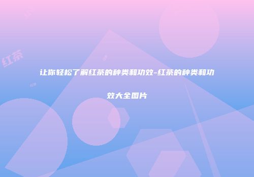 让你轻松了解红茶的种类和功效-红茶的种类和功效大全图片