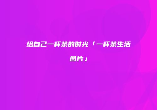 给自己一杯茶的时光「一杯茶生活图片」