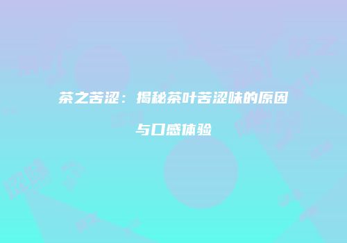 茶之苦涩：揭秘茶叶苦涩味的原因与口感体验
