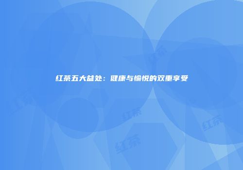 红茶五大益处：健康与愉悦的双重享受