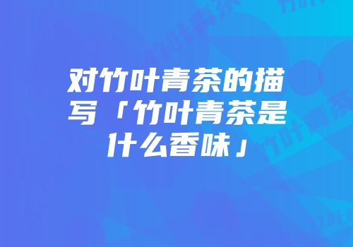 对竹叶青茶的描写「竹叶青茶是什么香味」