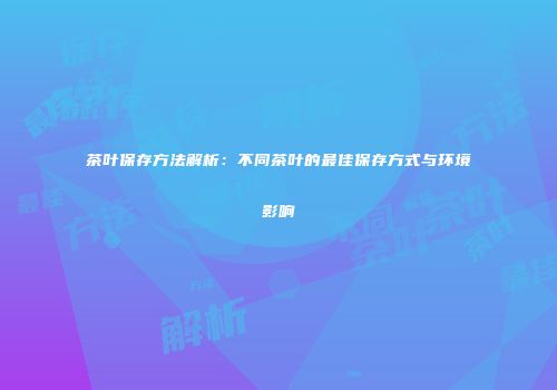 茶叶保存方法解析：不同茶叶的最佳保存方式与环境影响