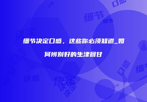 细节决定口感，这些你必须知道_如何辨别好的生津回甘