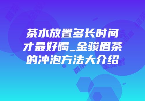 茶水放置多长时间才最好喝_金骏眉茶的冲泡方法大介绍
