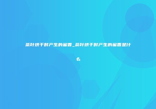 茶叶烘干时产生的蜜香_茶叶烘干时产生的蜜香是什么