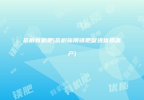 茶树有机肥(茶树施用镁肥促进优质高产)