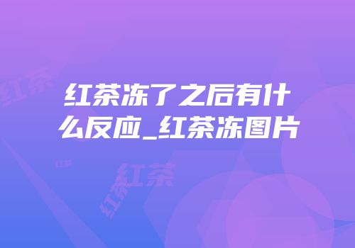 红茶冻了之后有什么反应_红茶冻图片