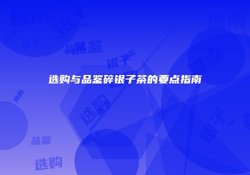 选购与品鉴碎银子茶的要点指南