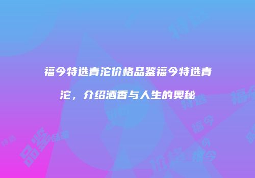 福今特选青沱价格品鉴福今特选青沱，介绍酒香与人生的奥秘