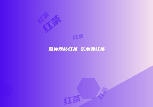 国外荔枝红茶_东南亚红茶