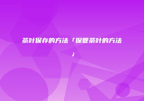 茶叶保存的方法「保管茶叶的方法」
