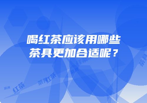 喝红茶应该用哪些茶具更加合适呢？