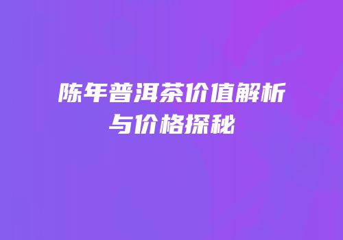 陈年普洱茶价值解析与价格探秘