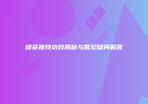 绿茶独特功效揭秘与常见疑问解答
