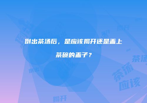 倒出茶汤后，是应该揭开还是盖上茶碗的盖子？