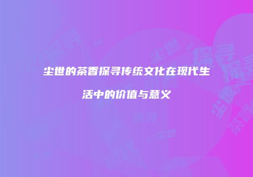 尘世的茶香探寻传统文化在现代生活中的价值与意义
