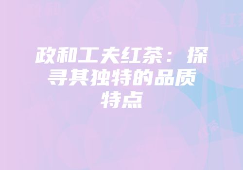 政和工夫红茶：探寻其独特的品质特点