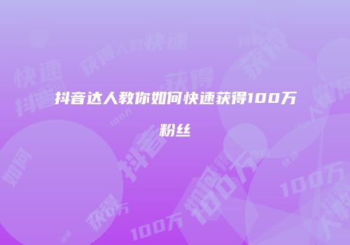 抖音达人教你如何快速获得100万粉丝