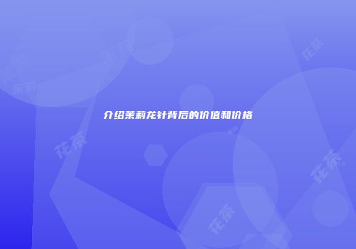 介绍茉莉龙针背后的价值和价格