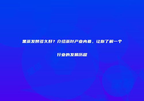 黑茶发酵多久好？介绍茶叶产业内幕，让你了解一个行业的发展历程