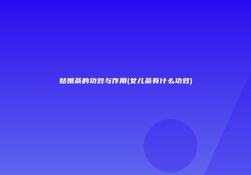 姑娘茶的功效与作用(女儿茶有什么功效)