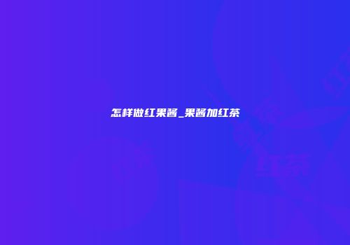 怎样做红果酱_果酱加红茶
