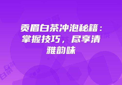 贡眉白茶冲泡秘籍：掌握技巧，尽享清雅韵味