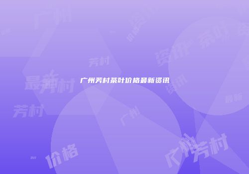 广州芳村茶叶价格最新资讯