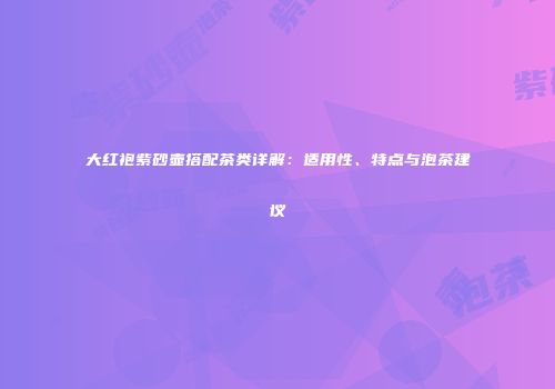 大红袍紫砂壶搭配茶类详解：适用性、特点与泡茶建议