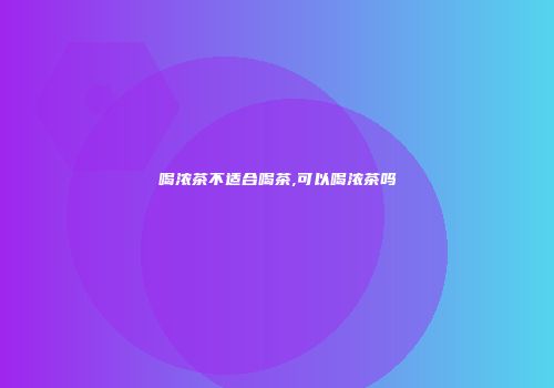 喝浓茶不适合喝茶,可以喝浓茶吗